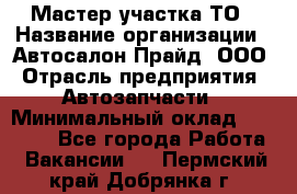 Мастер участка ТО › Название организации ­ Автосалон Прайд, ООО › Отрасль предприятия ­ Автозапчасти › Минимальный оклад ­ 20 000 - Все города Работа » Вакансии   . Пермский край,Добрянка г.